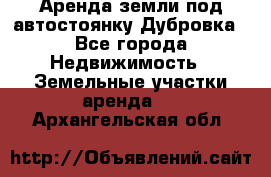 Аренда земли под автостоянку Дубровка - Все города Недвижимость » Земельные участки аренда   . Архангельская обл.